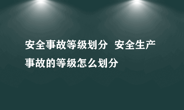 安全事故等级划分  安全生产事故的等级怎么划分