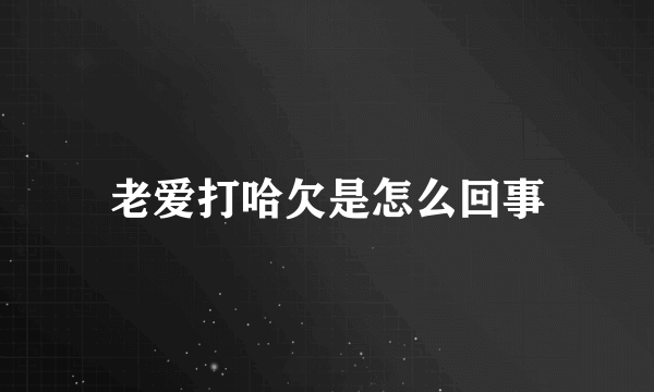 老爱打哈欠是怎么回事