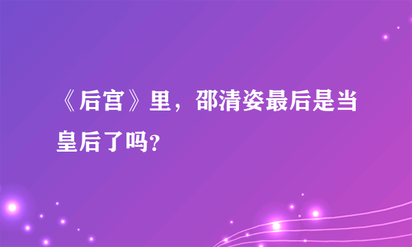 《后宫》里，邵清姿最后是当皇后了吗？