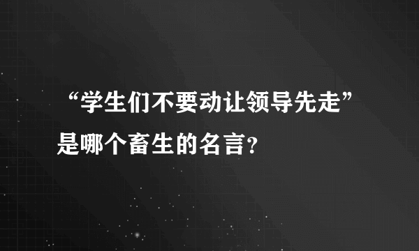 “学生们不要动让领导先走”是哪个畜生的名言？