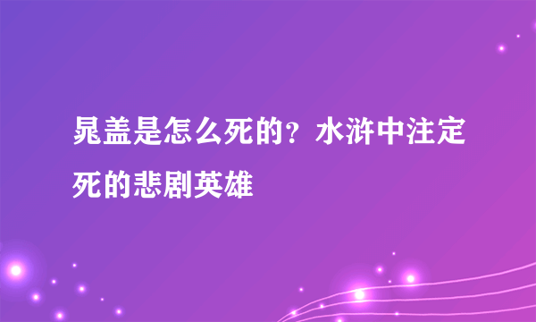 晁盖是怎么死的？水浒中注定死的悲剧英雄