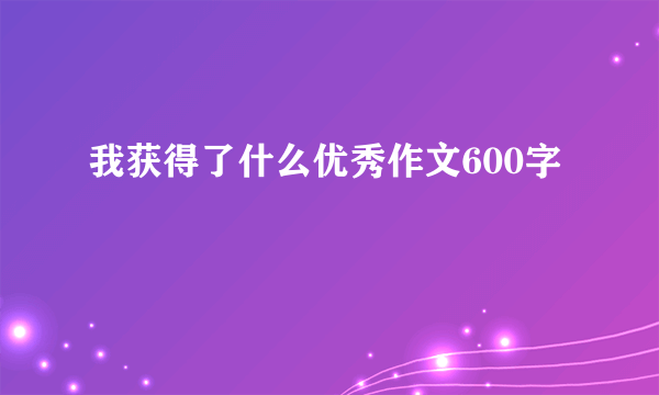 我获得了什么优秀作文600字