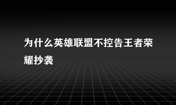 为什么英雄联盟不控告王者荣耀抄袭