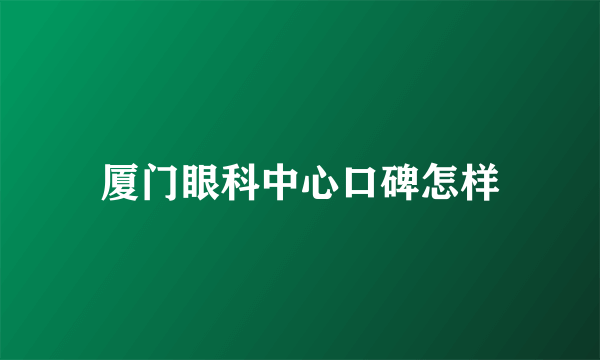 厦门眼科中心口碑怎样