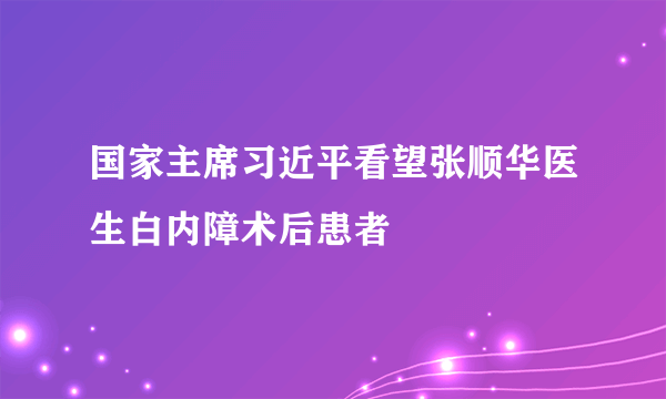 国家主席习近平看望张顺华医生白内障术后患者