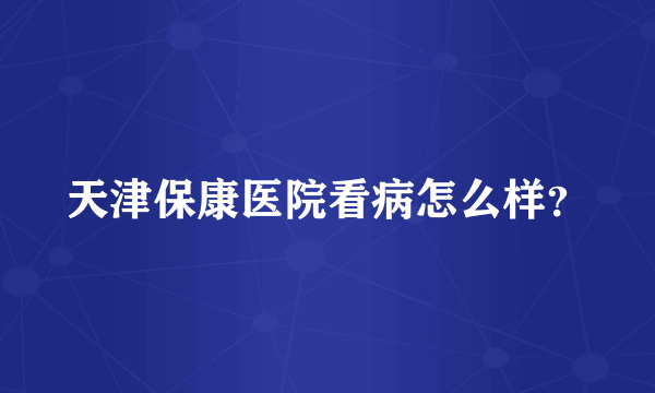 天津保康医院看病怎么样？