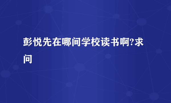 彭悦先在哪间学校读书啊?求问