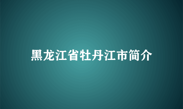 黑龙江省牡丹江市简介