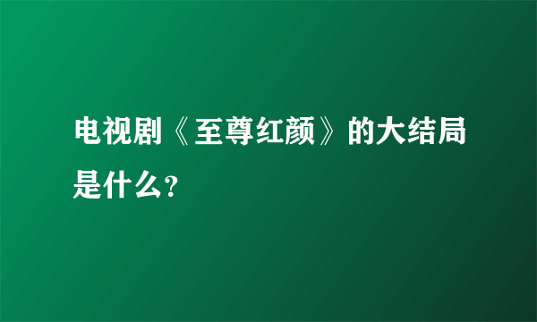 电视剧《至尊红颜》的大结局是什么？