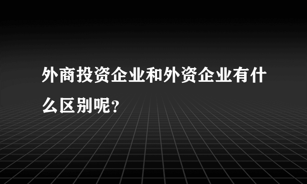 外商投资企业和外资企业有什么区别呢？