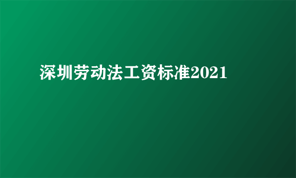 深圳劳动法工资标准2021