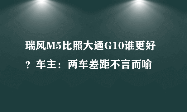 瑞风M5比照大通G10谁更好？车主：两车差距不言而喻