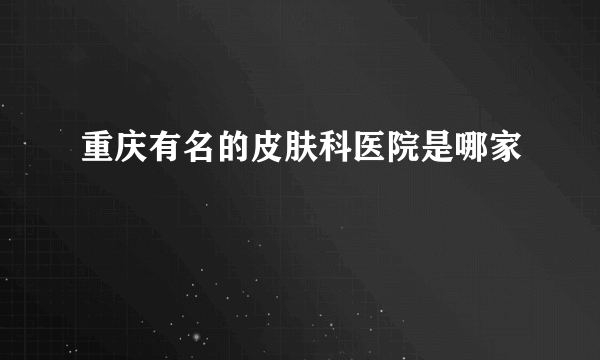 重庆有名的皮肤科医院是哪家