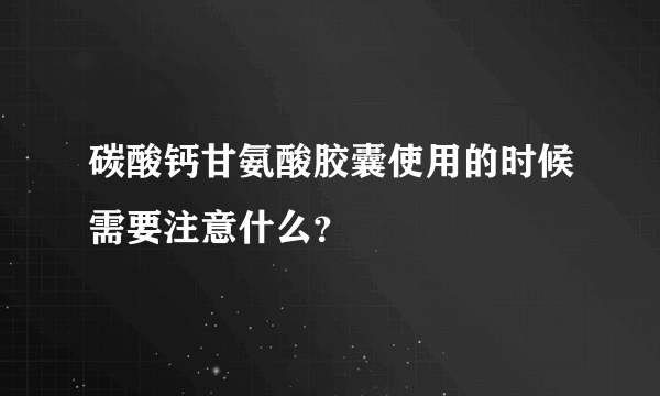 碳酸钙甘氨酸胶囊使用的时候需要注意什么？