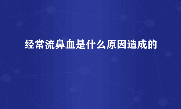 经常流鼻血是什么原因造成的