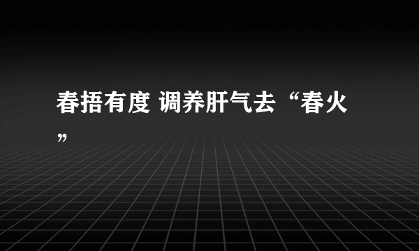 春捂有度 调养肝气去“春火”