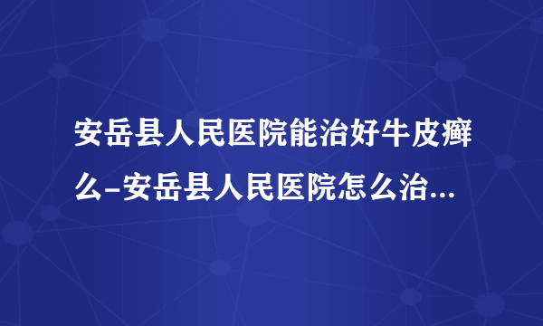 安岳县人民医院能治好牛皮癣么-安岳县人民医院怎么治疗牛皮癣