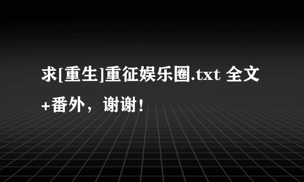 求[重生]重征娱乐圈.txt 全文+番外，谢谢！