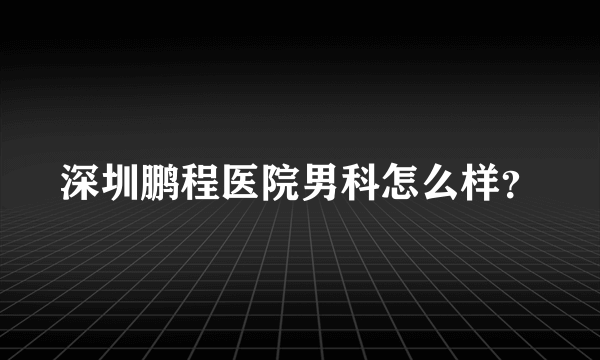 深圳鹏程医院男科怎么样？