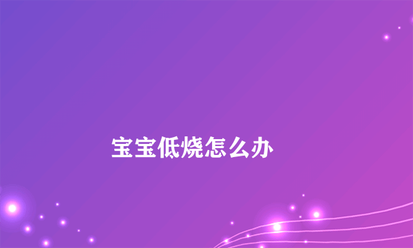 
        宝宝低烧怎么办
    