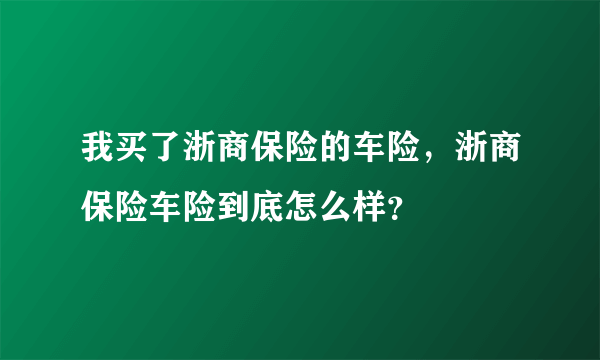 我买了浙商保险的车险，浙商保险车险到底怎么样？