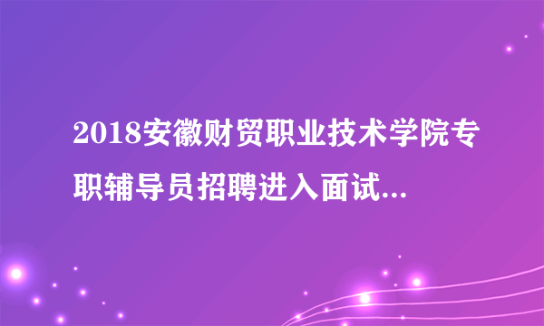 2018安徽财贸职业技术学院专职辅导员招聘进入面试人员名单公示