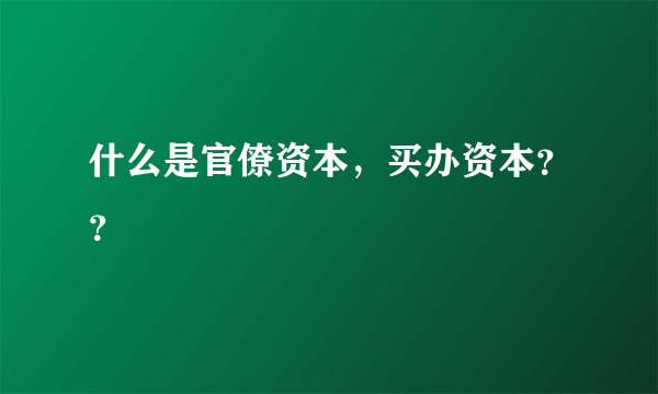 什么是官僚资本，买办资本？？