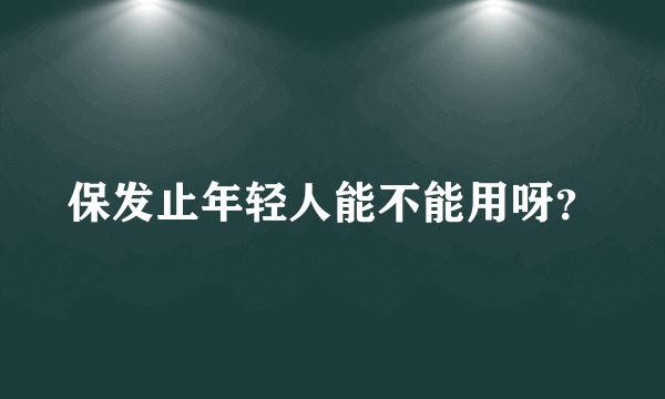 保发止年轻人能不能用呀？