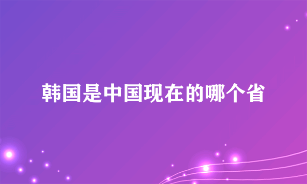 韩国是中国现在的哪个省