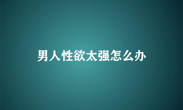 男人性欲太强怎么办