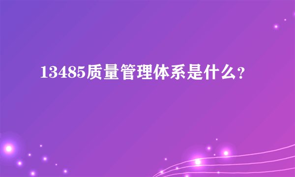 13485质量管理体系是什么？