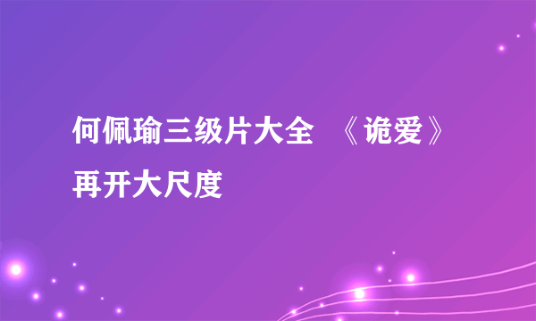 何佩瑜三级片大全  《诡爱》再开大尺度