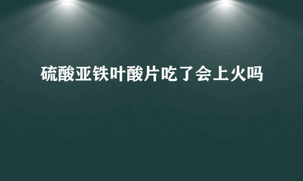 硫酸亚铁叶酸片吃了会上火吗