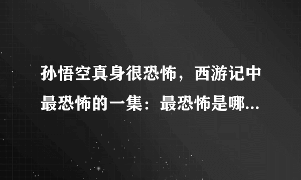 孙悟空真身很恐怖，西游记中最恐怖的一集：最恐怖是哪一集，恐怖真