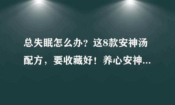 总失眠怎么办？这8款安神汤配方，要收藏好！养心安神，享受深度睡眠