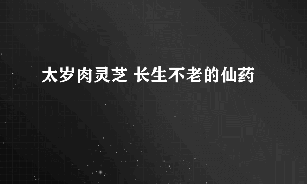 太岁肉灵芝 长生不老的仙药