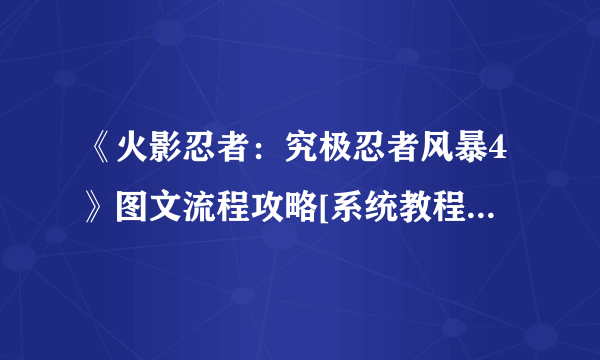 《火影忍者：究极忍者风暴4》图文流程攻略[系统教程详解+全主线支线剧情+S评价达成条件+获得奖励条件]【游侠攻略组】