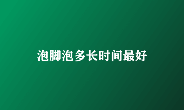 泡脚泡多长时间最好