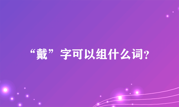 “戴”字可以组什么词？