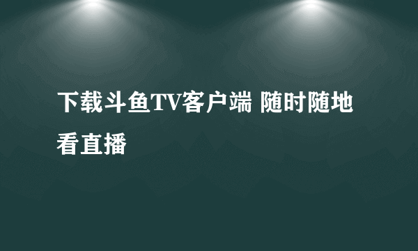 下载斗鱼TV客户端 随时随地看直播