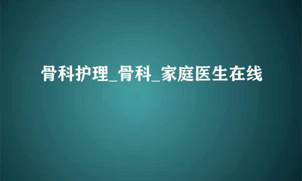 骨科护理_骨科_家庭医生在线