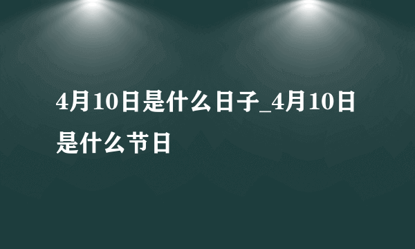 4月10日是什么日子_4月10日是什么节日