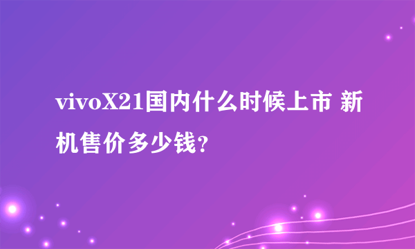 vivoX21国内什么时候上市 新机售价多少钱？