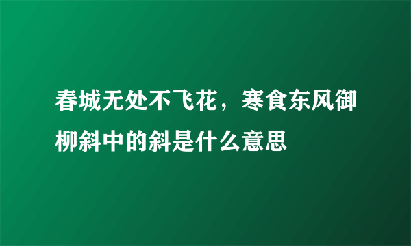 春城无处不飞花，寒食东风御柳斜中的斜是什么意思