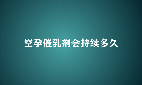 空孕催乳剂会持续多久