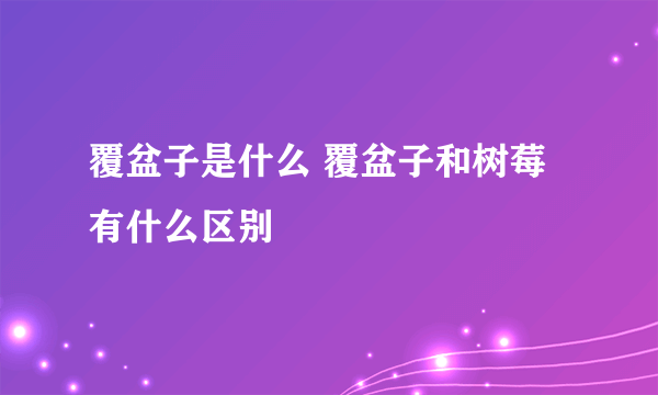 覆盆子是什么 覆盆子和树莓有什么区别