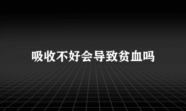 吸收不好会导致贫血吗