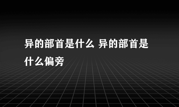 异的部首是什么 异的部首是什么偏旁