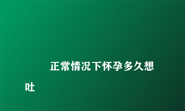 
        正常情况下怀孕多久想吐
    