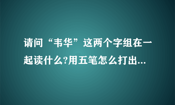 请问“韦华”这两个字组在一起读什么?用五笔怎么打出来,谢谢!